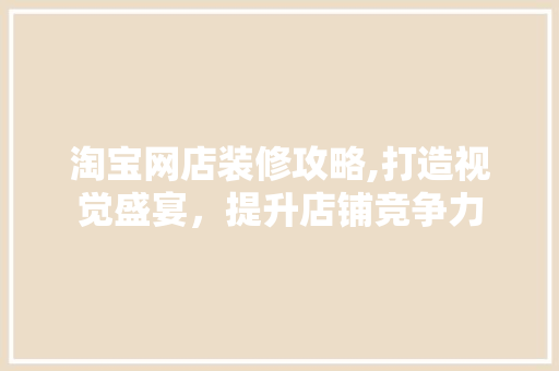 淘宝网店装修攻略,打造视觉盛宴，提升店铺竞争力 家居装修