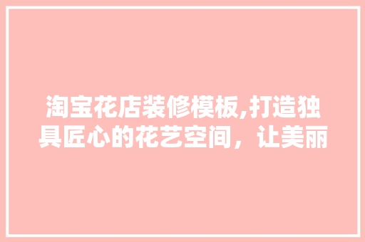 淘宝花店装修模板,打造独具匠心的花艺空间，让美丽触手可及 现代风格装饰