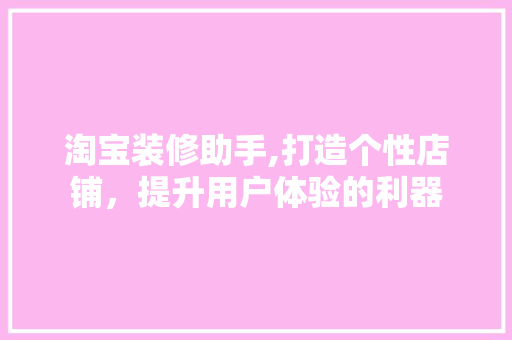淘宝装修助手,打造个性店铺，提升用户体验的利器 木雕艺术