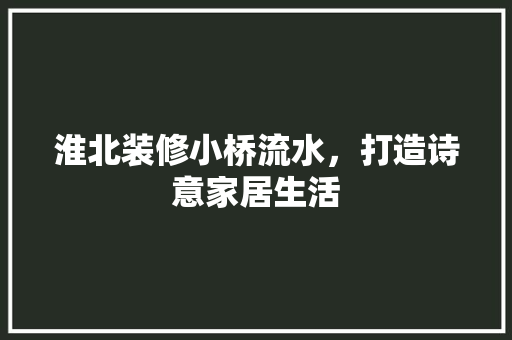 淮北装修小桥流水，打造诗意家居生活 现代风格装饰