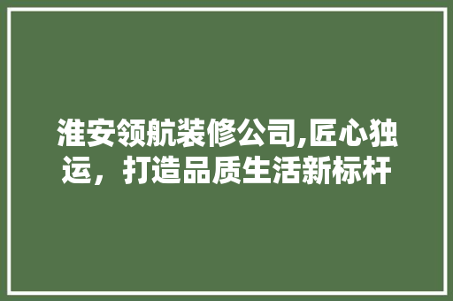 淮安领航装修公司,匠心独运，打造品质生活新标杆 现代风格装饰