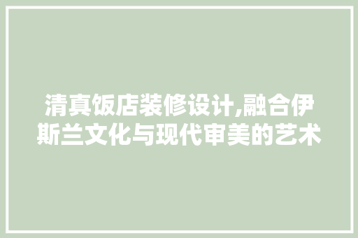 清真饭店装修设计,融合伊斯兰文化与现代审美的艺术篇章 卧室装修