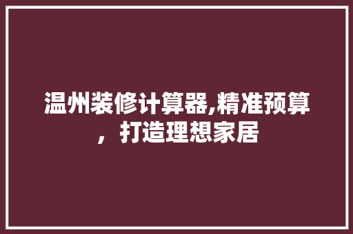 温州装修计算器,精准预算，打造理想家居 室内设计