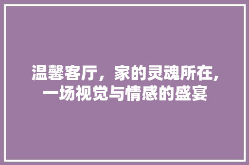温馨客厅，家的灵魂所在,一场视觉与情感的盛宴 中式风格装饰