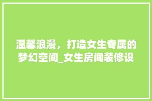温馨浪漫，打造女生专属的梦幻空间_女生房间装修设计图赏析