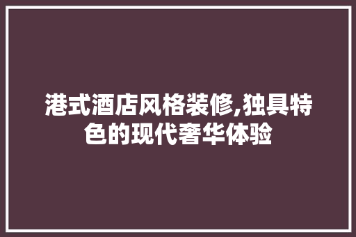 港式酒店风格装修,独具特色的现代奢华体验 软装设计