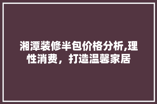 湘潭装修半包价格分析,理性消费，打造温馨家居 现代风格装饰