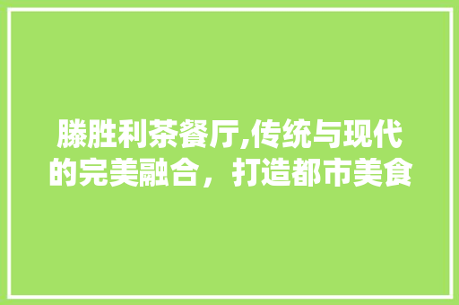 滕胜利茶餐厅,传统与现代的完美融合，打造都市美食新地标 软装设计