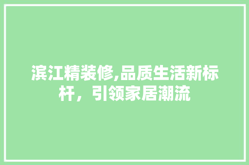 滨江精装修,品质生活新标杆，引领家居潮流 软装设计