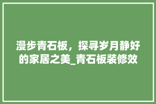 漫步青石板，探寻岁月静好的家居之美_青石板装修效果图赏析 地板材料