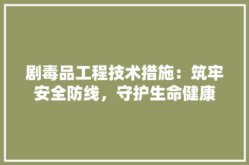 剧毒品工程技术措施：筑牢安全防线，守护生命健康