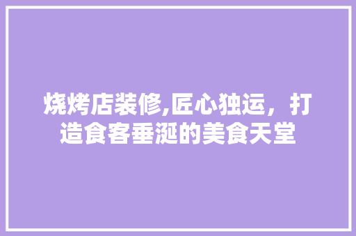烧烤店装修,匠心独运，打造食客垂涎的美食天堂 客厅装修