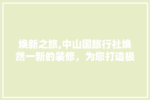 焕新之旅,中山国旅行社焕然一新的装修，为您打造极致旅行体验 家居装修