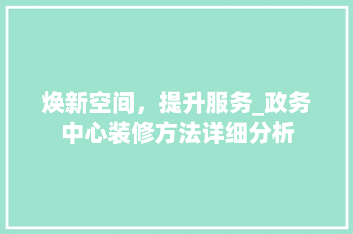 焕新空间，提升服务_政务中心装修方法详细分析 木雕艺术