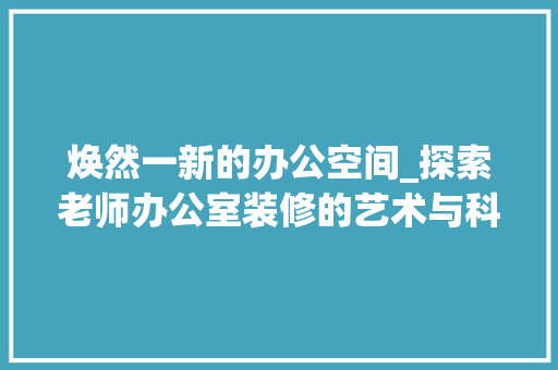 焕然一新的办公空间_探索老师办公室装修的艺术与科学 软装设计