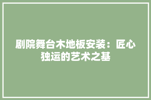 剧院舞台木地板安装：匠心独运的艺术之基 家居装修