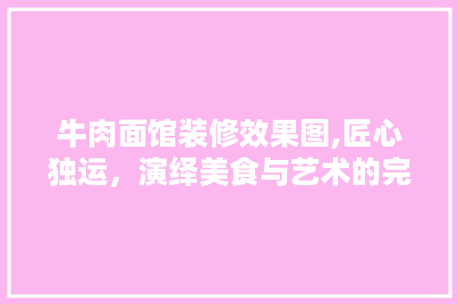 牛肉面馆装修效果图,匠心独运，演绎美食与艺术的完美融合