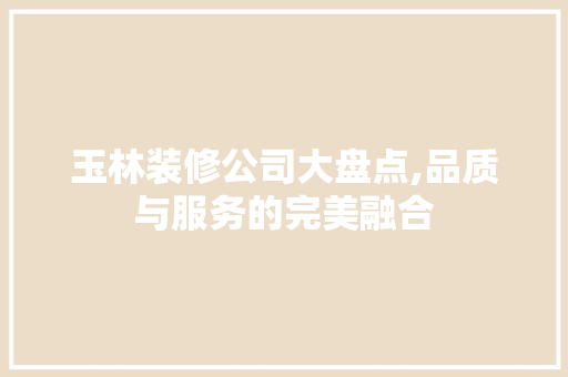 玉林装修公司大盘点,品质与服务的完美融合 软装设计
