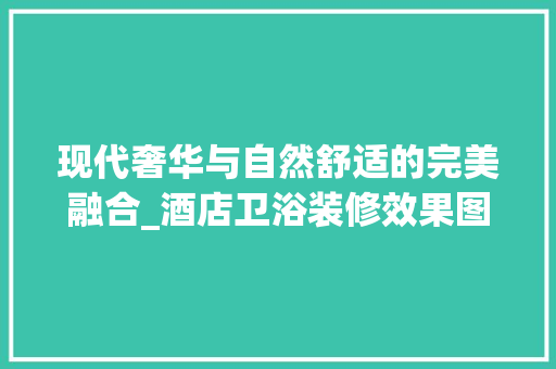 现代奢华与自然舒适的完美融合_酒店卫浴装修效果图赏析 室内设计
