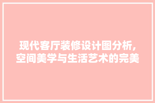现代客厅装修设计图分析,空间美学与生活艺术的完美融合 木雕艺术