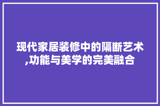 现代家居装修中的隔断艺术,功能与美学的完美融合