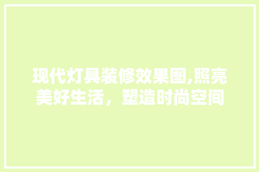 现代灯具装修效果图,照亮美好生活，塑造时尚空间