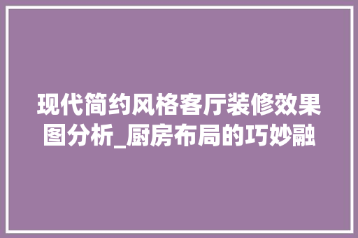 现代简约风格客厅装修效果图分析_厨房布局的巧妙融合 木雕艺术