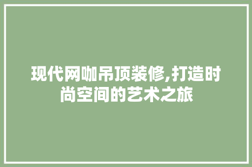 现代网咖吊顶装修,打造时尚空间的艺术之旅 家居装修