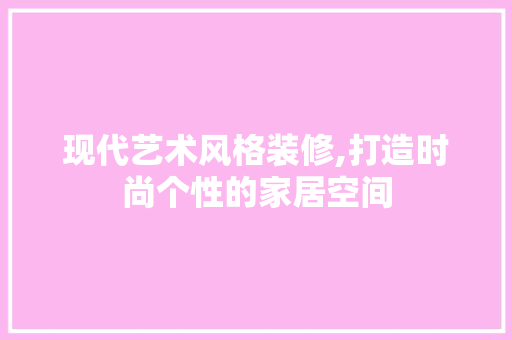 现代艺术风格装修,打造时尚个性的家居空间 客厅装修