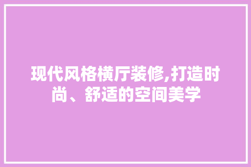 现代风格横厅装修,打造时尚、舒适的空间美学 家居装修
