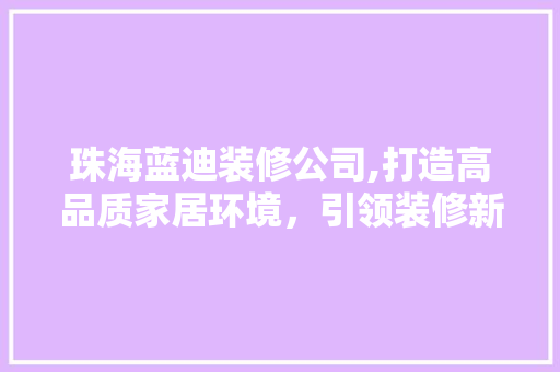 珠海蓝迪装修公司,打造高品质家居环境，引领装修新潮流 家居装修