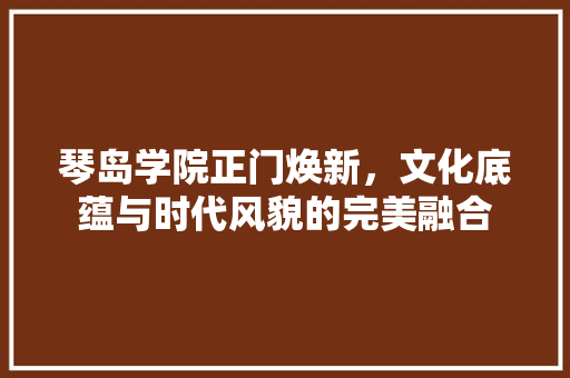 琴岛学院正门焕新，文化底蕴与时代风貌的完美融合