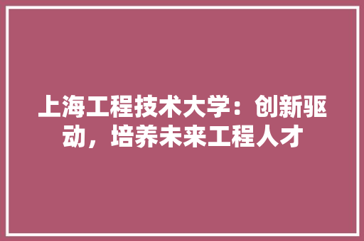 上海工程技术大学：创新驱动，培养未来工程人才 地板材料