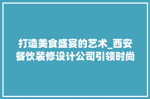 打造美食盛宴的艺术_西安餐饮装修设计公司引领时尚潮流 卧室装修