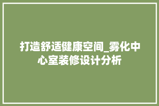 打造舒适健康空间_雾化中心室装修设计分析