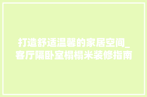 打造舒适温馨的家居空间_客厅隔卧室榻榻米装修指南 地板材料
