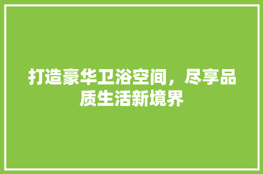 打造豪华卫浴空间，尽享品质生活新境界 木雕艺术