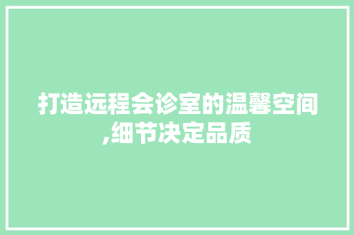 打造远程会诊室的温馨空间,细节决定品质