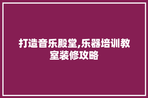 打造音乐殿堂,乐器培训教室装修攻略 地板材料