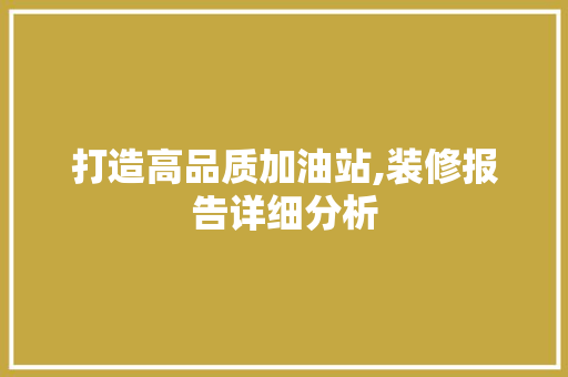 打造高品质加油站,装修报告详细分析