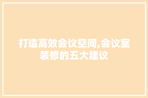 打造高效会议空间,会议室装修的五大建议