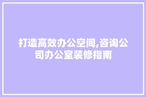 打造高效办公空间,咨询公司办公室装修指南 现代风格装饰