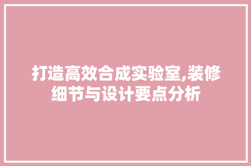 打造高效合成实验室,装修细节与设计要点分析