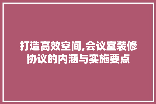 打造高效空间,会议室装修协议的内涵与实施要点 现代风格装饰