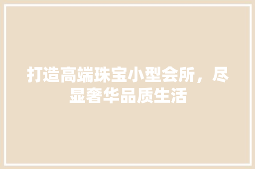 打造高端珠宝小型会所，尽显奢华品质生活 家居装修