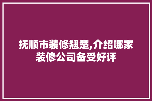 抚顺市装修翘楚,介绍哪家装修公司备受好评