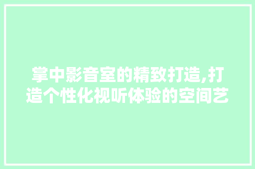 掌中影音室的精致打造,打造个性化视听体验的空间艺术