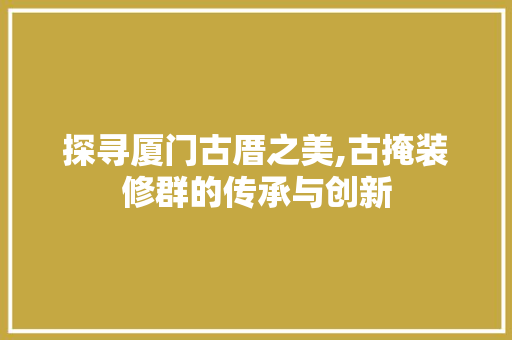探寻厦门古厝之美,古掩装修群的传承与创新