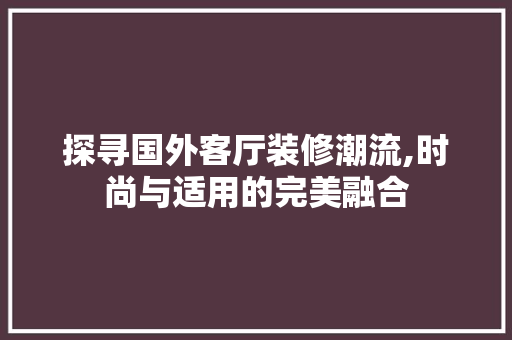 探寻国外客厅装修潮流,时尚与适用的完美融合 中式风格装饰