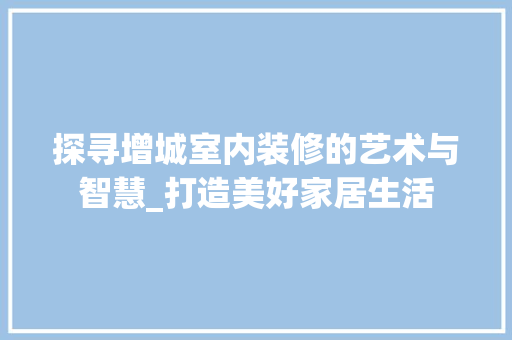 探寻增城室内装修的艺术与智慧_打造美好家居生活
